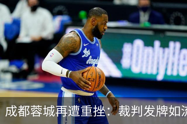 成都蓉城再遭重挫：裁判发牌如流水，比赛难度直线上升！