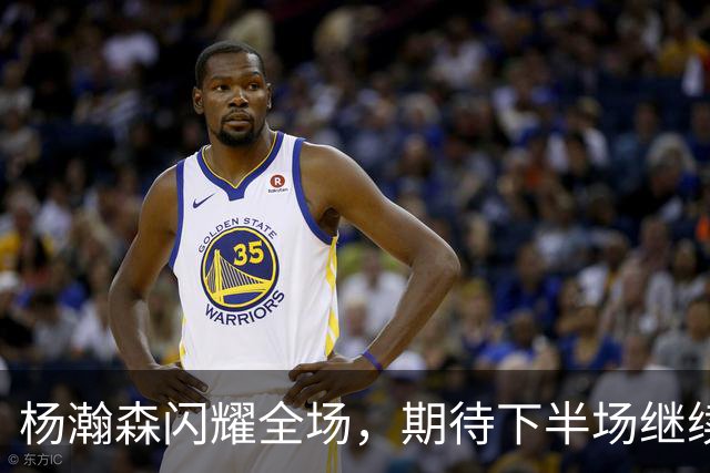 杨瀚森闪耀全场，期待下半场继续发光发热！