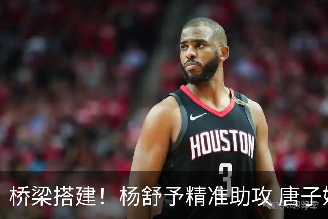 桥梁搭建！杨舒予精准助攻 唐子婷抗压得分